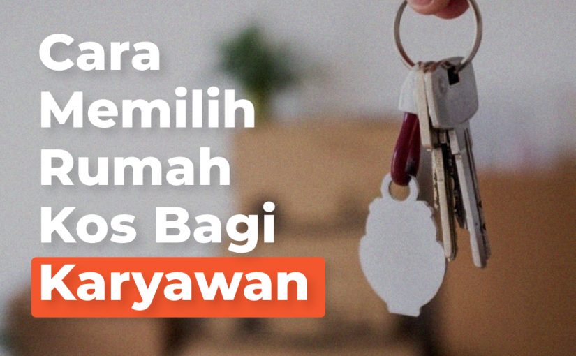 Cara Memilih Rumah Kos Bagi Karyawan Yang Benar